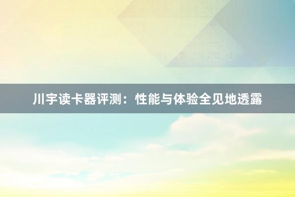 川宇读卡器评测：性能与体验全见地透露